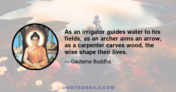 As an irrigator guides water to his fields, as an archer aims an arrow, as a carpenter carves wood, the wise shape their lives.