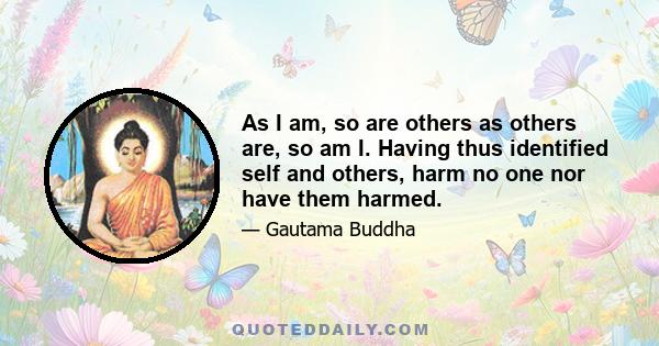 As I am, so are others as others are, so am I. Having thus identified self and others, harm no one nor have them harmed.