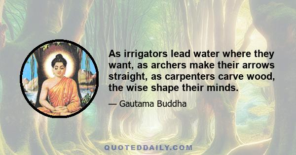 As irrigators lead water where they want, as archers make their arrows straight, as carpenters carve wood, the wise shape their minds.