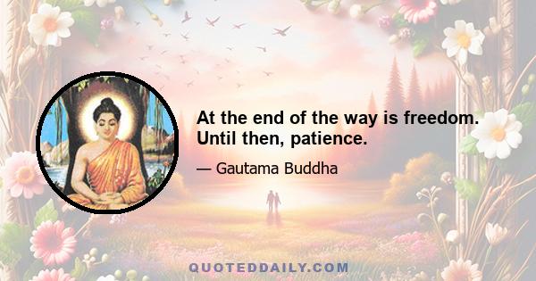 At the end of the way is freedom. Until then, patience.