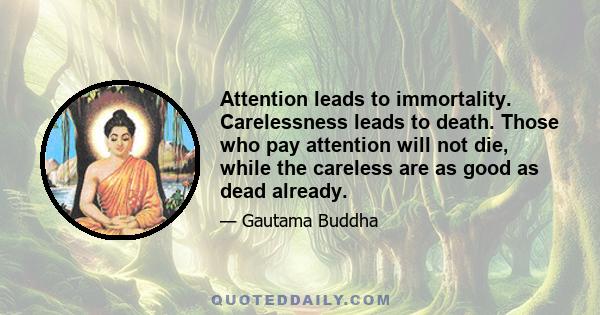 Attention leads to immortality. Carelessness leads to death. Those who pay attention will not die, while the careless are as good as dead already.