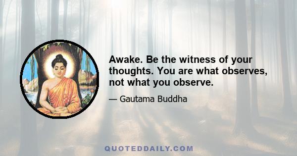 Awake. Be the witness of your thoughts. You are what observes, not what you observe.