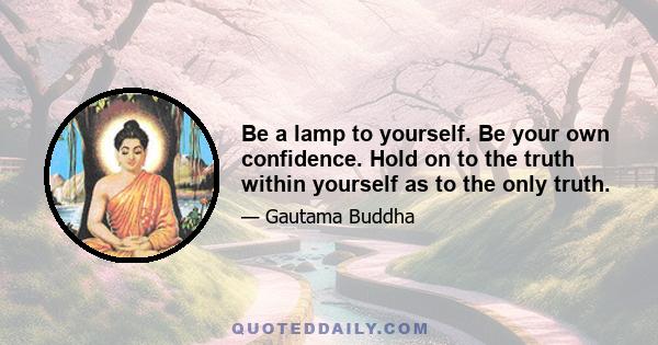 Be a lamp to yourself. Be your own confidence. Hold on to the truth within yourself as to the only truth.