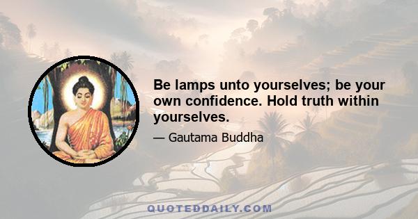 Be lamps unto yourselves; be your own confidence. Hold truth within yourselves.