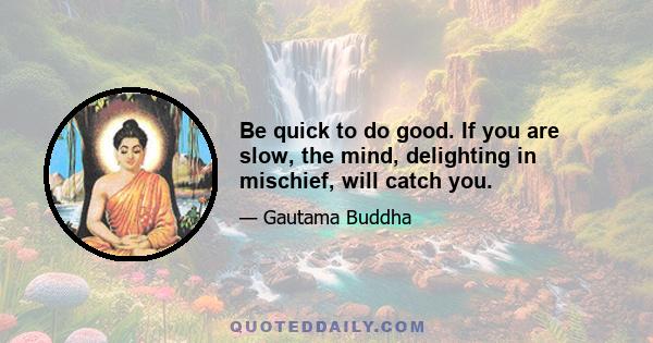 Be quick to do good. If you are slow, the mind, delighting in mischief, will catch you.