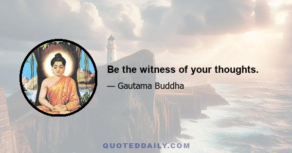 Be the witness of your thoughts.