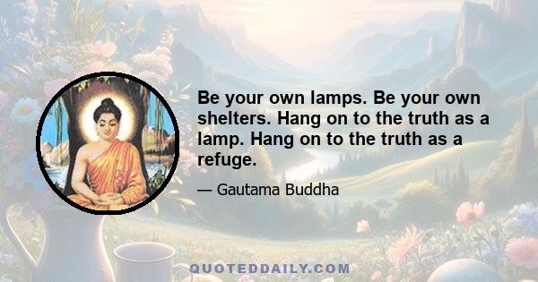 Be your own lamps. Be your own shelters. Hang on to the truth as a lamp. Hang on to the truth as a refuge.