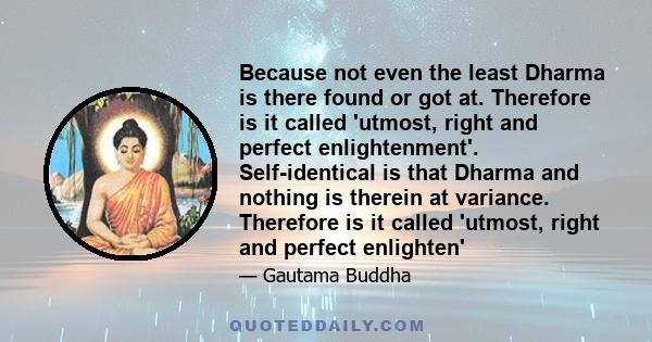 Because not even the least Dharma is there found or got at. Therefore is it called 'utmost, right and perfect enlightenment'. Self-identical is that Dharma and nothing is therein at variance. Therefore is it called