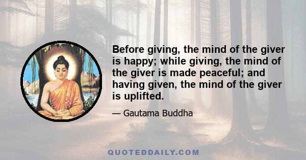 Before giving, the mind of the giver is happy; while giving, the mind of the giver is made peaceful; and having given, the mind of the giver is uplifted.