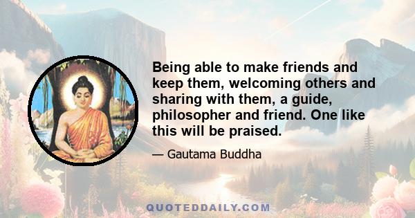 Being able to make friends and keep them, welcoming others and sharing with them, a guide, philosopher and friend. One like this will be praised.