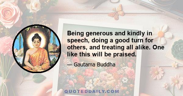 Being generous and kindly in speech, doing a good turn for others, and treating all alike. One like this will be praised.