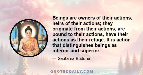 Beings are owners of their actions, heirs of their actions; they originate from their actions, are bound to their actions, have their actions as their refuge. It is action that distinguishes beings as inferior and