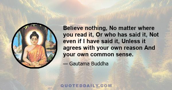 Believe nothing, No matter where you read it, Or who has said it, Not even if I have said it, Unless it agrees with your own reason And your own common sense.