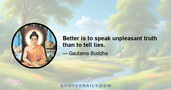 Better is to speak unpleasant truth than to tell lies.