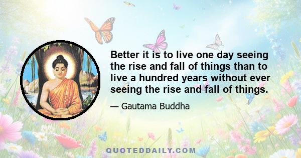 Better it is to live one day seeing the rise and fall of things than to live a hundred years without ever seeing the rise and fall of things.