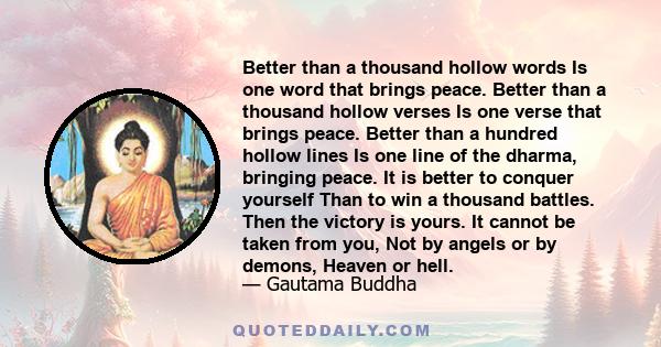 Better than a thousand hollow words Is one word that brings peace. Better than a thousand hollow verses Is one verse that brings peace. Better than a hundred hollow lines Is one line of the dharma, bringing peace. It is 