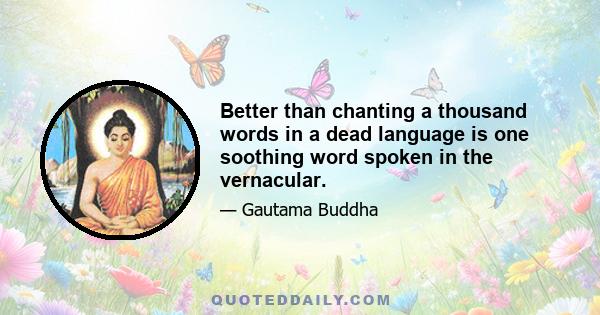 Better than chanting a thousand words in a dead language is one soothing word spoken in the vernacular.