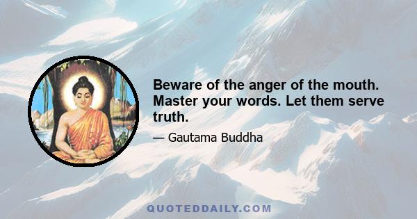 Beware of the anger of the mouth. Master your words. Let them serve truth.