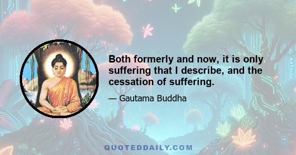 Both formerly and now, it is only suffering that I describe, and the cessation of suffering.