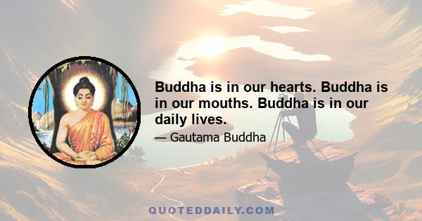 Buddha is in our hearts. Buddha is in our mouths. Buddha is in our daily lives.