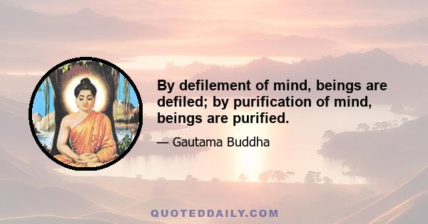 By defilement of mind, beings are defiled; by purification of mind, beings are purified.