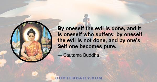 By oneself the evil is done, and it is oneself who suffers: by oneself the evil is not done, and by one's Self one becomes pure.