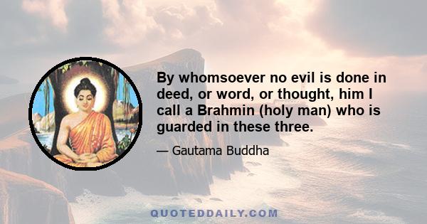 By whomsoever no evil is done in deed, or word, or thought, him I call a Brahmin (holy man) who is guarded in these three.