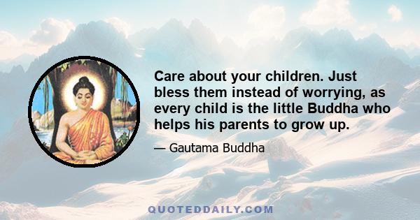 Care about your children. Just bless them instead of worrying, as every child is the little Buddha who helps his parents to grow up.