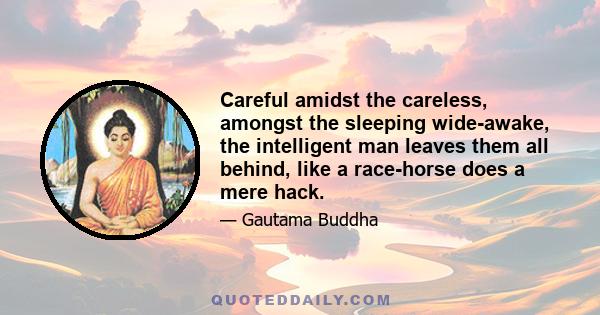 Careful amidst the careless, amongst the sleeping wide-awake, the intelligent man leaves them all behind, like a race-horse does a mere hack.