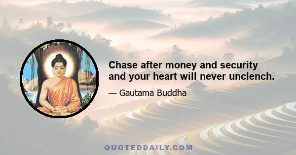 Chase after money and security and your heart will never unclench.