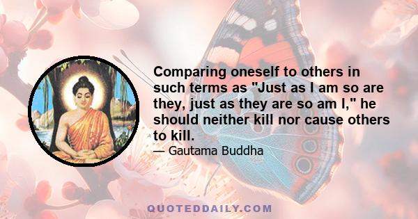 Comparing oneself to others in such terms as Just as I am so are they, just as they are so am I, he should neither kill nor cause others to kill.