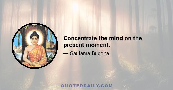 Concentrate the mind on the present moment.