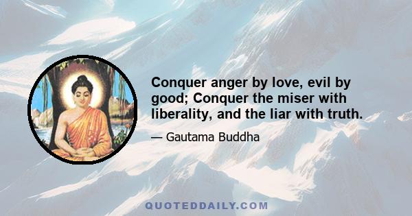 Conquer anger by love, evil by good; Conquer the miser with liberality, and the liar with truth.