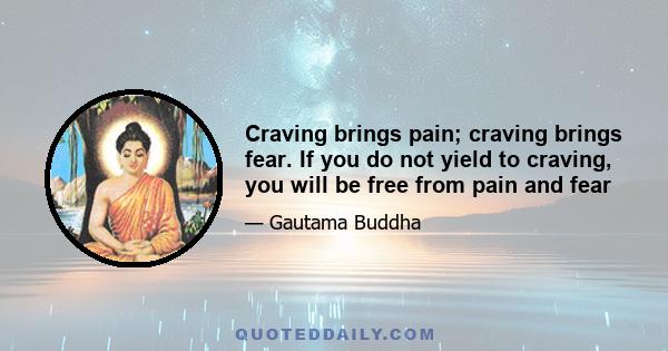 Craving brings pain; craving brings fear. If you do not yield to craving, you will be free from pain and fear