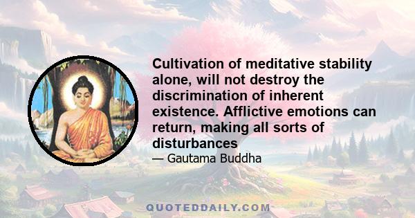 Cultivation of meditative stability alone, will not destroy the discrimination of inherent existence. Afflictive emotions can return, making all sorts of disturbances