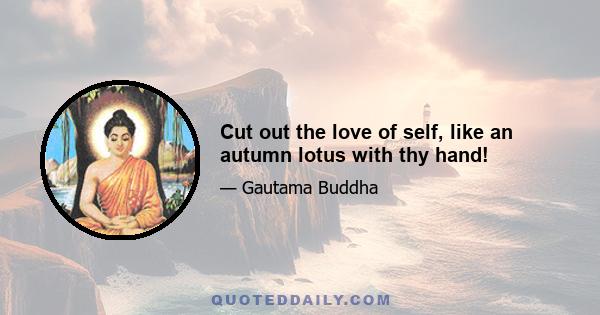 Cut out the love of self, like an autumn lotus with thy hand!