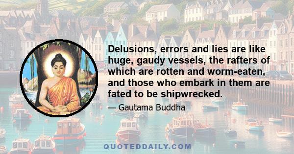 Delusions, errors and lies are like huge, gaudy vessels, the rafters of which are rotten and worm-eaten, and those who embark in them are fated to be shipwrecked.