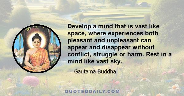 Develop a mind that is vast like space, where experiences both pleasant and unpleasant can appear and disappear without conflict, struggle or harm. Rest in a mind like vast sky.