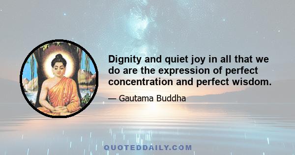 Dignity and quiet joy in all that we do are the expression of perfect concentration and perfect wisdom.