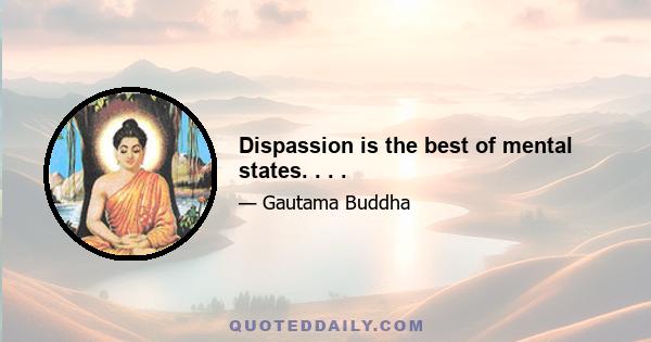 Dispassion is the best of mental states. . . .