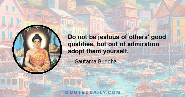 Do not be jealous of others' good qualities, but out of admiration adopt them yourself.