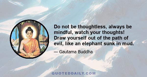 Do not be thoughtless, always be mindful, watch your thoughts! Draw yourself out of the path of evil, like an elephant sunk in mud.