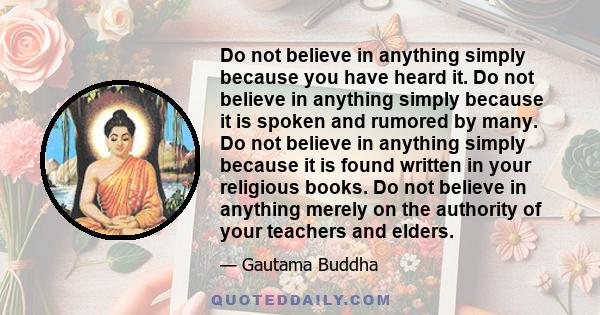 Do not believe in anything simply because you have heard it. Do not believe in anything simply because it is spoken and rumored by many. Do not believe in anything simply because it is found written in your religious