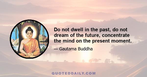 Do not dwell in the past, do not dream of the future, concentrate the mind on the present moment.