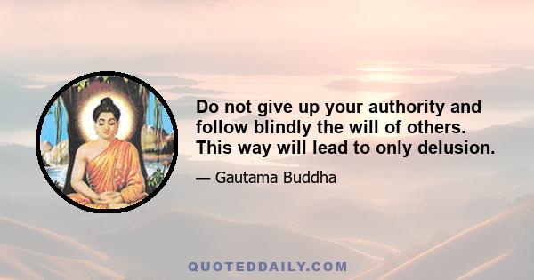 Do not give up your authority and follow blindly the will of others. This way will lead to only delusion.