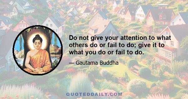 Do not give your attention to what others do or fail to do; give it to what you do or fail to do.