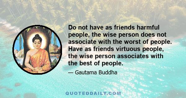 Do not have as friends harmful people, the wise person does not associate with the worst of people. Have as friends virtuous people, the wise person associates with the best of people.