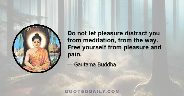 Do not let pleasure distract you from meditation, from the way. Free yourself from pleasure and pain.