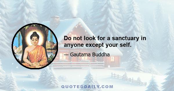 Do not look for a sanctuary in anyone except your self.