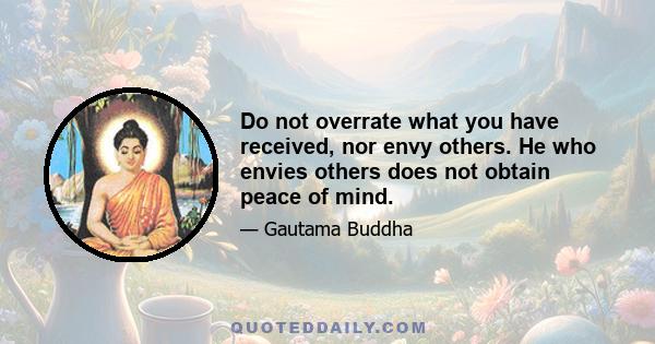 Do not overrate what you have received, nor envy others. He who envies others does not obtain peace of mind.